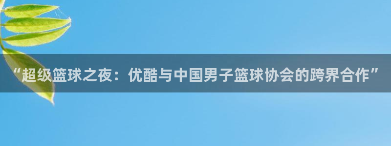 蓝鲸直播正版下载：“超级篮球之夜：优酷与中国男子篮球协会的跨界合作”