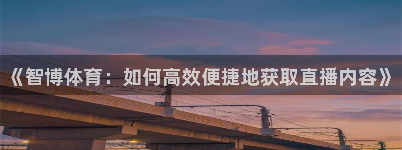 蓝鲸直播app下载安装：《智博体育：如何高效便捷地获取直播内容》